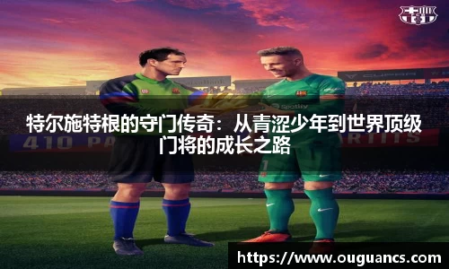 特尔施特根的守门传奇:从青涩少年到世界顶级门将的成长之路